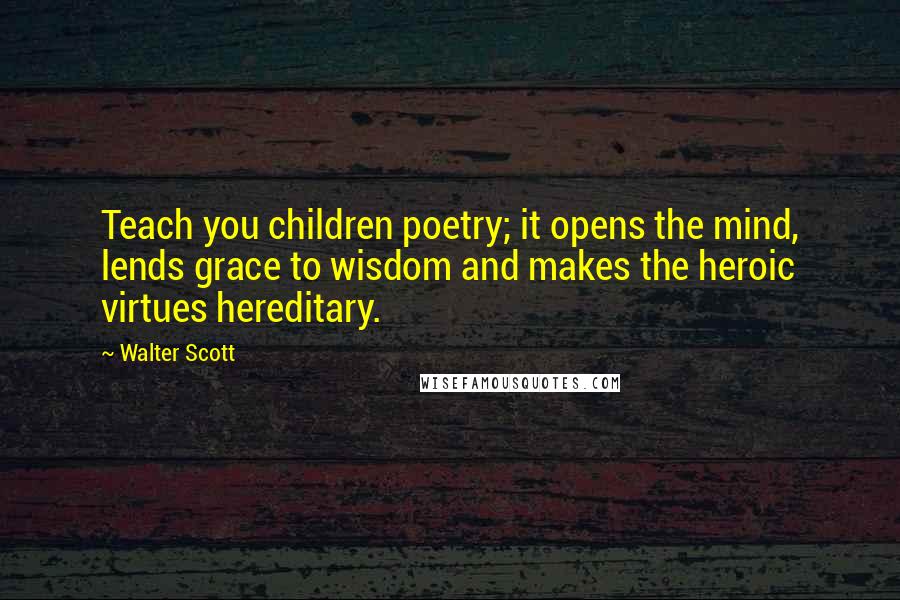 Walter Scott Quotes: Teach you children poetry; it opens the mind, lends grace to wisdom and makes the heroic virtues hereditary.