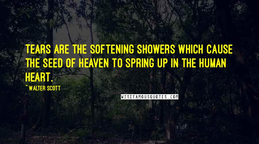 Walter Scott Quotes: Tears are the softening showers which cause the seed of heaven to spring up in the human heart.