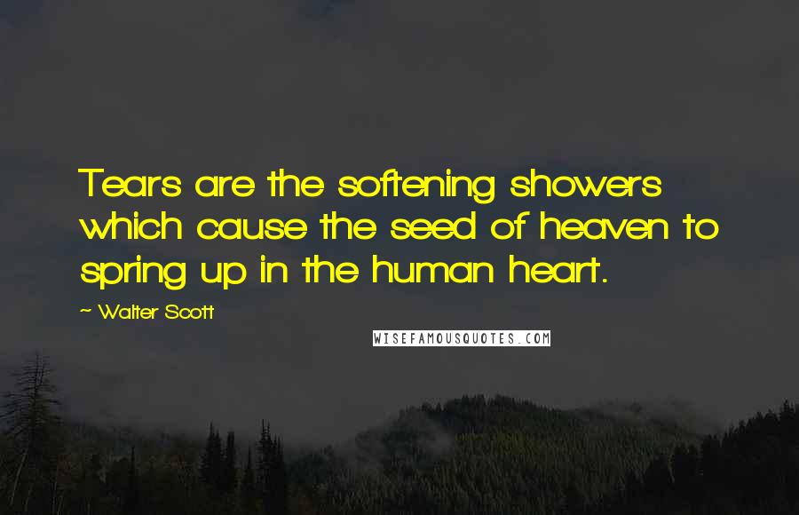 Walter Scott Quotes: Tears are the softening showers which cause the seed of heaven to spring up in the human heart.