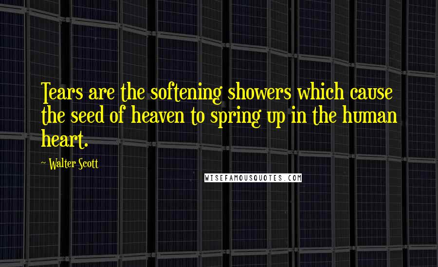 Walter Scott Quotes: Tears are the softening showers which cause the seed of heaven to spring up in the human heart.