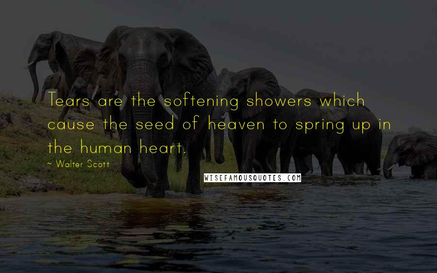 Walter Scott Quotes: Tears are the softening showers which cause the seed of heaven to spring up in the human heart.