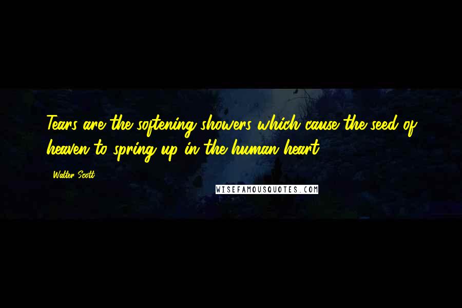 Walter Scott Quotes: Tears are the softening showers which cause the seed of heaven to spring up in the human heart.