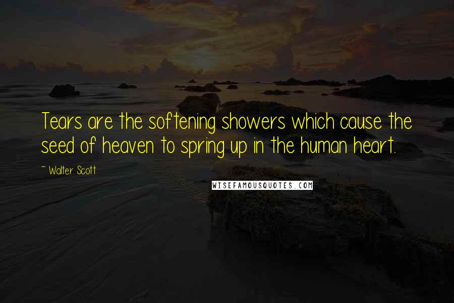 Walter Scott Quotes: Tears are the softening showers which cause the seed of heaven to spring up in the human heart.