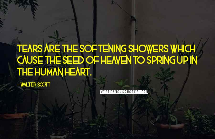 Walter Scott Quotes: Tears are the softening showers which cause the seed of heaven to spring up in the human heart.