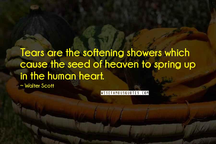 Walter Scott Quotes: Tears are the softening showers which cause the seed of heaven to spring up in the human heart.