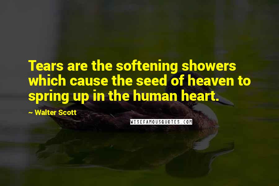 Walter Scott Quotes: Tears are the softening showers which cause the seed of heaven to spring up in the human heart.
