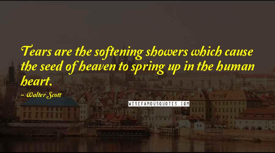 Walter Scott Quotes: Tears are the softening showers which cause the seed of heaven to spring up in the human heart.