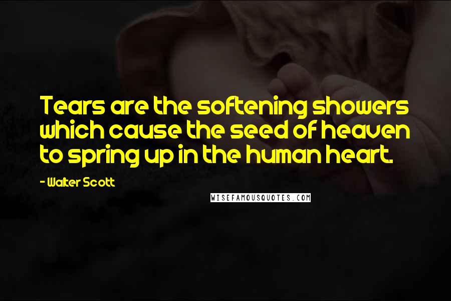 Walter Scott Quotes: Tears are the softening showers which cause the seed of heaven to spring up in the human heart.