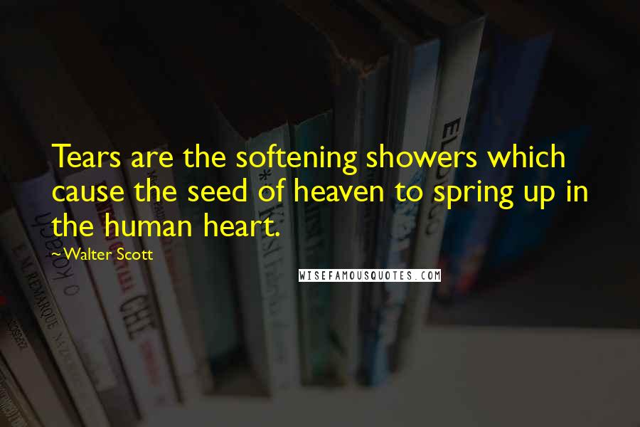 Walter Scott Quotes: Tears are the softening showers which cause the seed of heaven to spring up in the human heart.