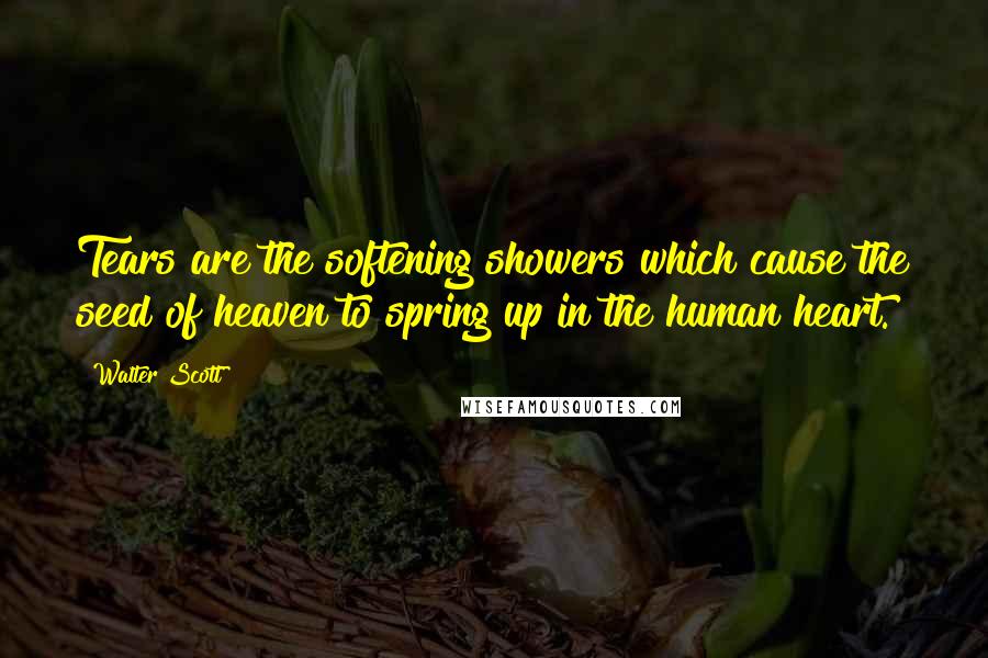 Walter Scott Quotes: Tears are the softening showers which cause the seed of heaven to spring up in the human heart.