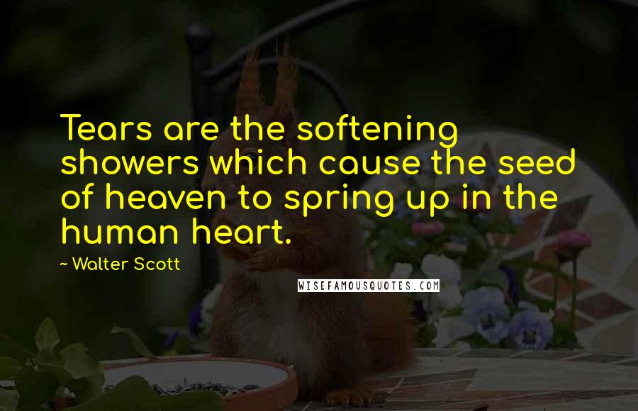 Walter Scott Quotes: Tears are the softening showers which cause the seed of heaven to spring up in the human heart.