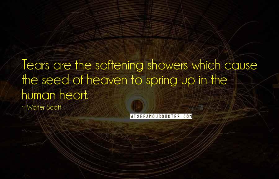 Walter Scott Quotes: Tears are the softening showers which cause the seed of heaven to spring up in the human heart.