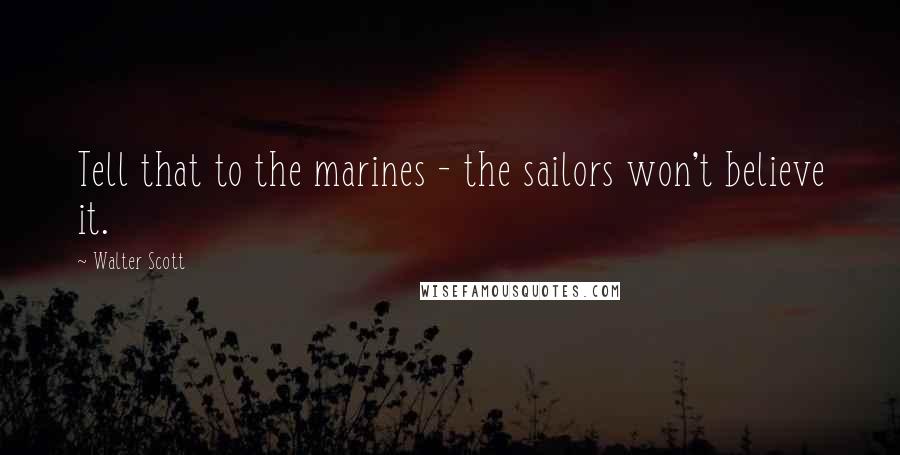 Walter Scott Quotes: Tell that to the marines - the sailors won't believe it.