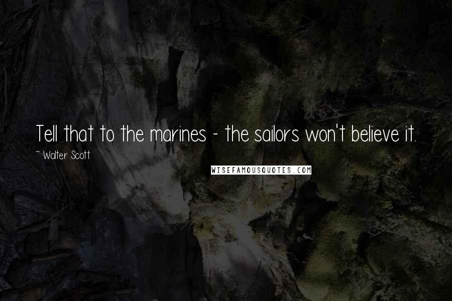 Walter Scott Quotes: Tell that to the marines - the sailors won't believe it.