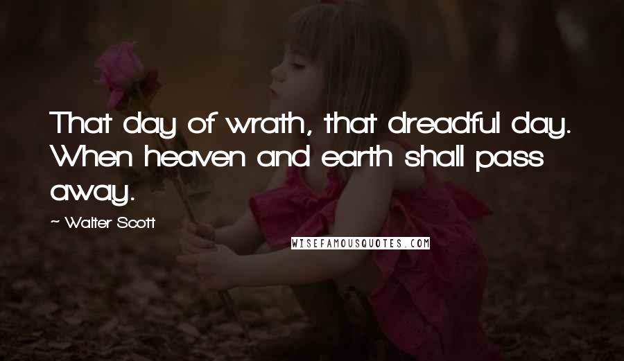 Walter Scott Quotes: That day of wrath, that dreadful day. When heaven and earth shall pass away.