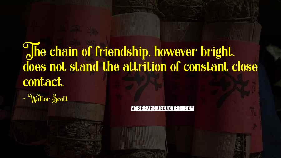 Walter Scott Quotes: The chain of friendship, however bright, does not stand the attrition of constant close contact.