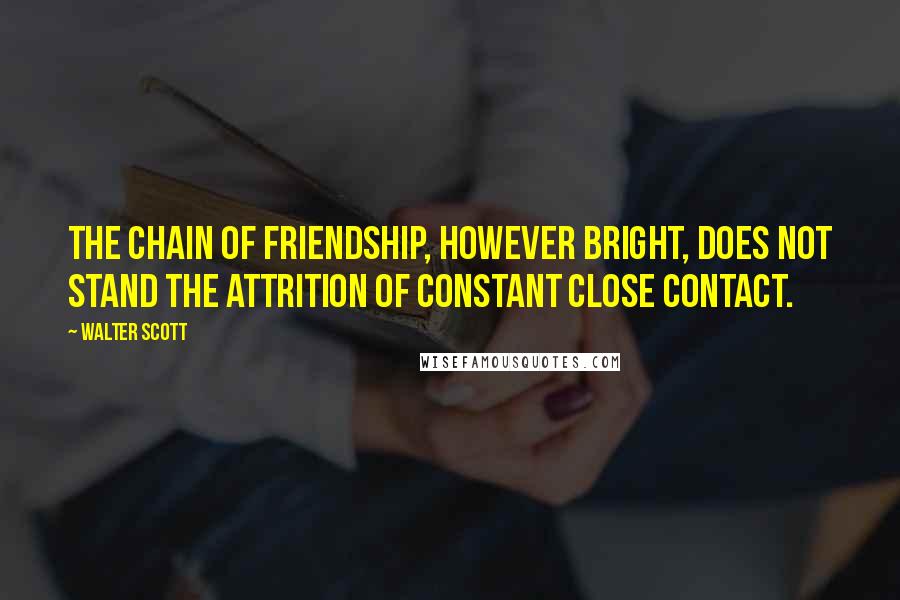 Walter Scott Quotes: The chain of friendship, however bright, does not stand the attrition of constant close contact.