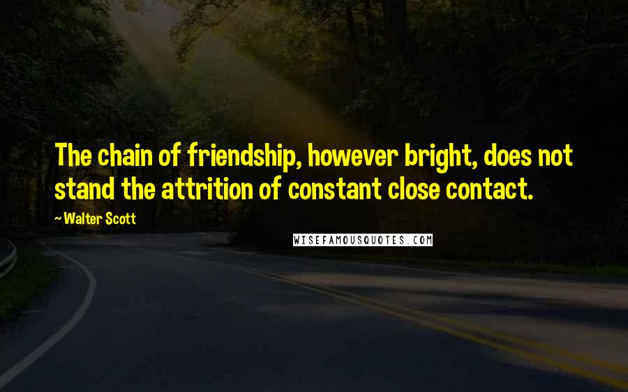 Walter Scott Quotes: The chain of friendship, however bright, does not stand the attrition of constant close contact.