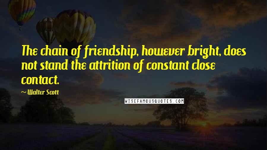 Walter Scott Quotes: The chain of friendship, however bright, does not stand the attrition of constant close contact.