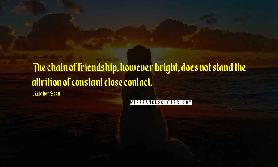 Walter Scott Quotes: The chain of friendship, however bright, does not stand the attrition of constant close contact.