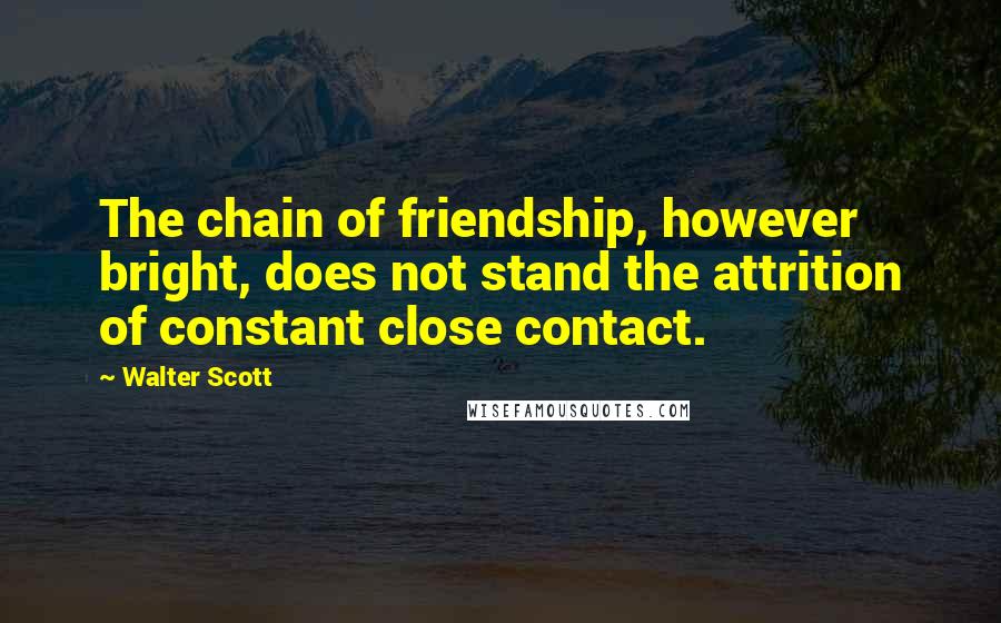 Walter Scott Quotes: The chain of friendship, however bright, does not stand the attrition of constant close contact.