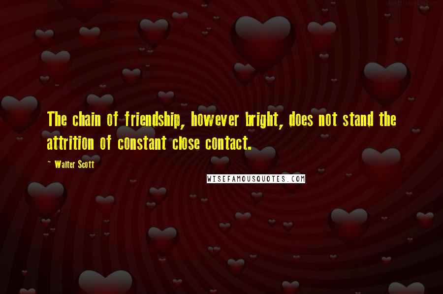 Walter Scott Quotes: The chain of friendship, however bright, does not stand the attrition of constant close contact.
