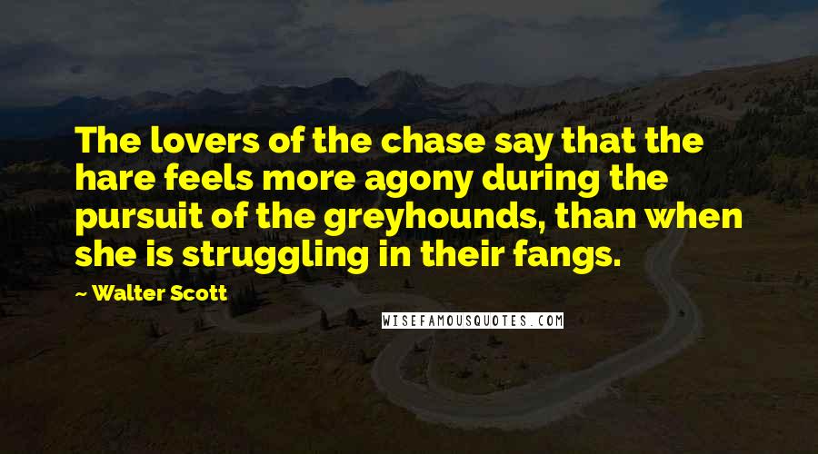 Walter Scott Quotes: The lovers of the chase say that the hare feels more agony during the pursuit of the greyhounds, than when she is struggling in their fangs.