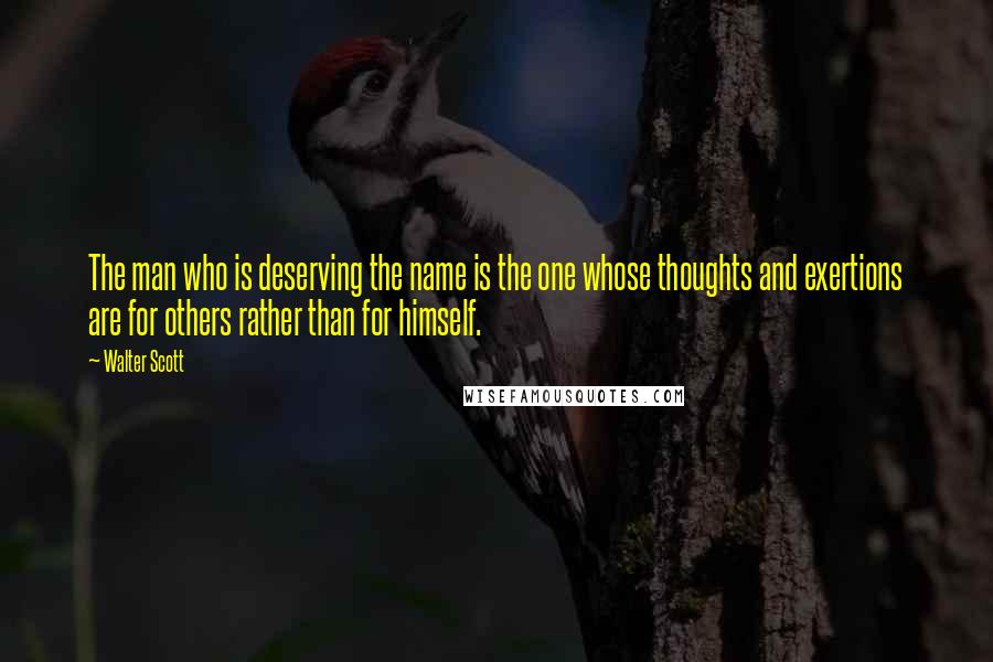 Walter Scott Quotes: The man who is deserving the name is the one whose thoughts and exertions are for others rather than for himself.
