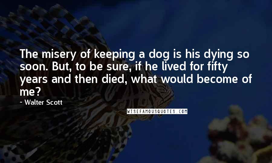 Walter Scott Quotes: The misery of keeping a dog is his dying so soon. But, to be sure, if he lived for fifty years and then died, what would become of me?