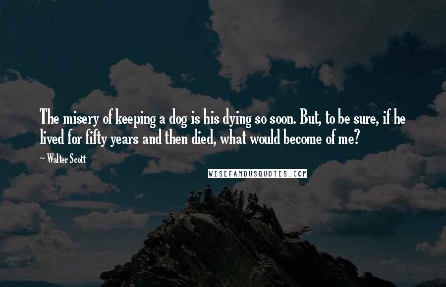 Walter Scott Quotes: The misery of keeping a dog is his dying so soon. But, to be sure, if he lived for fifty years and then died, what would become of me?
