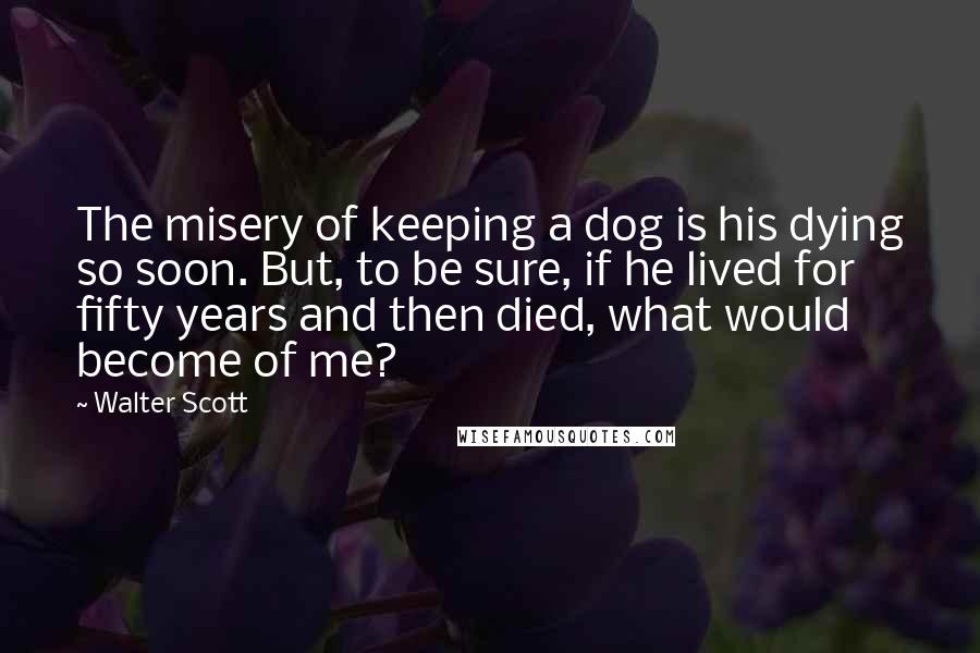 Walter Scott Quotes: The misery of keeping a dog is his dying so soon. But, to be sure, if he lived for fifty years and then died, what would become of me?