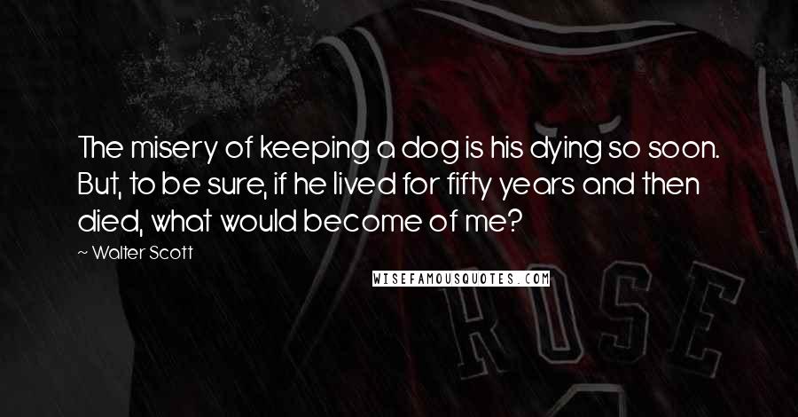 Walter Scott Quotes: The misery of keeping a dog is his dying so soon. But, to be sure, if he lived for fifty years and then died, what would become of me?