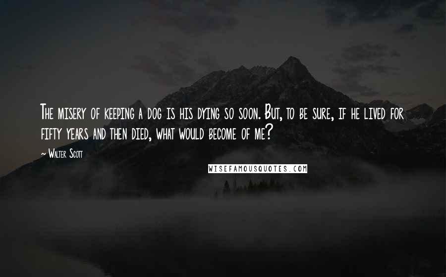 Walter Scott Quotes: The misery of keeping a dog is his dying so soon. But, to be sure, if he lived for fifty years and then died, what would become of me?