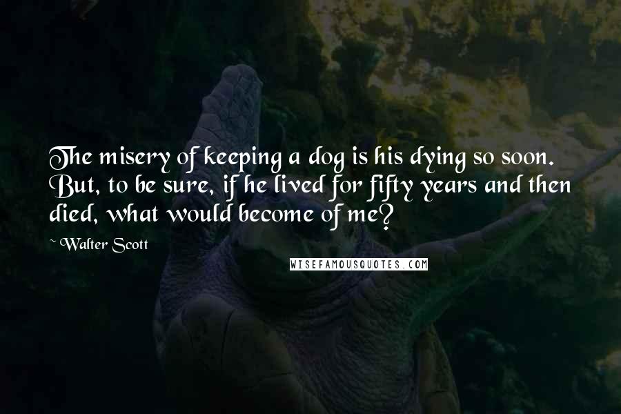 Walter Scott Quotes: The misery of keeping a dog is his dying so soon. But, to be sure, if he lived for fifty years and then died, what would become of me?