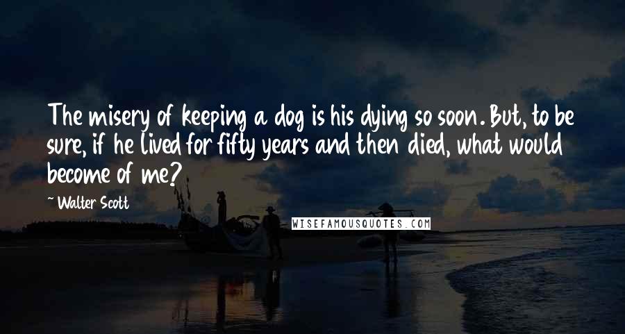 Walter Scott Quotes: The misery of keeping a dog is his dying so soon. But, to be sure, if he lived for fifty years and then died, what would become of me?