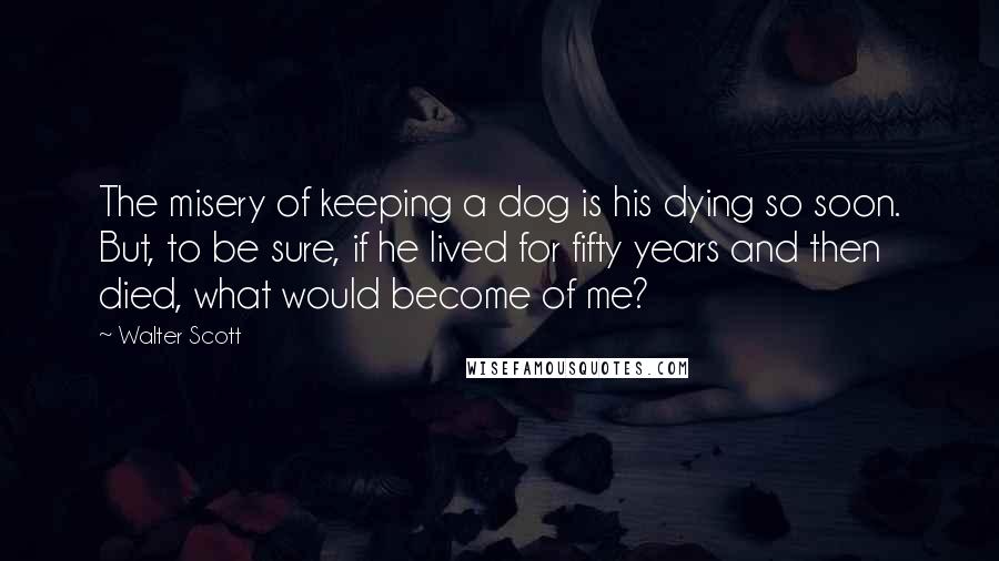 Walter Scott Quotes: The misery of keeping a dog is his dying so soon. But, to be sure, if he lived for fifty years and then died, what would become of me?