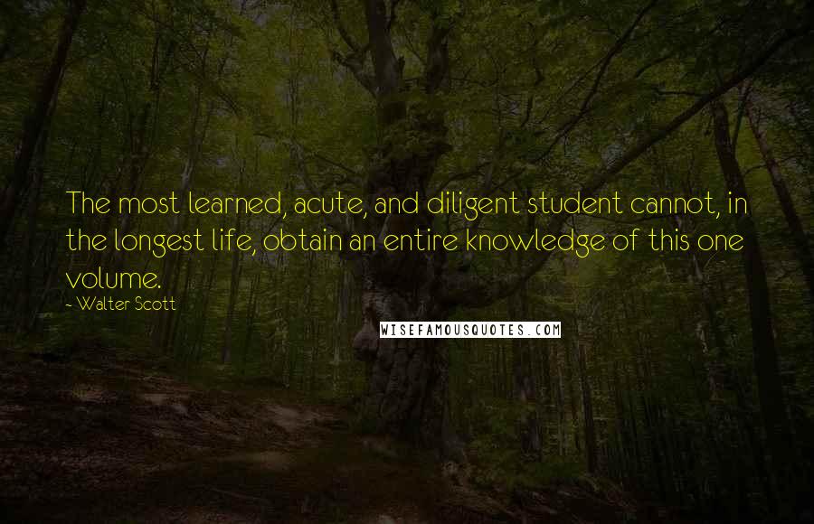 Walter Scott Quotes: The most learned, acute, and diligent student cannot, in the longest life, obtain an entire knowledge of this one volume.