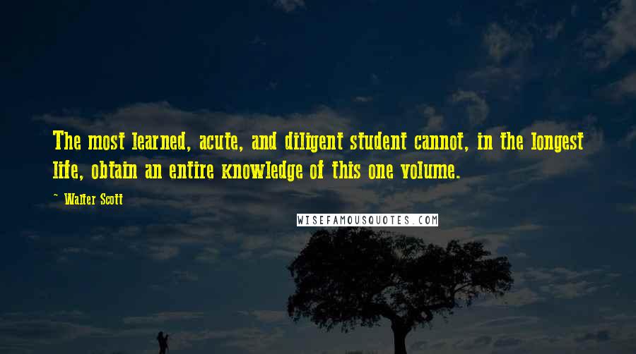 Walter Scott Quotes: The most learned, acute, and diligent student cannot, in the longest life, obtain an entire knowledge of this one volume.