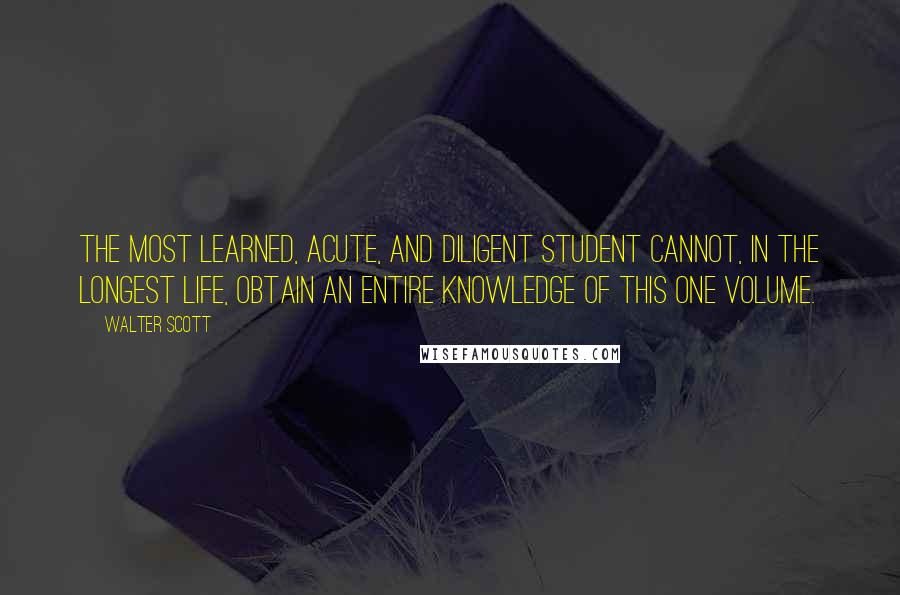 Walter Scott Quotes: The most learned, acute, and diligent student cannot, in the longest life, obtain an entire knowledge of this one volume.