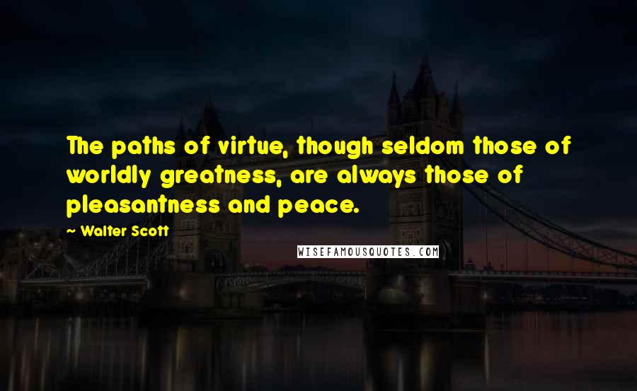 Walter Scott Quotes: The paths of virtue, though seldom those of worldly greatness, are always those of pleasantness and peace.