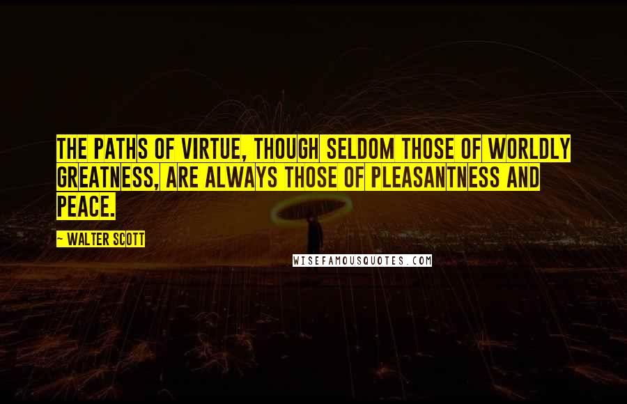 Walter Scott Quotes: The paths of virtue, though seldom those of worldly greatness, are always those of pleasantness and peace.