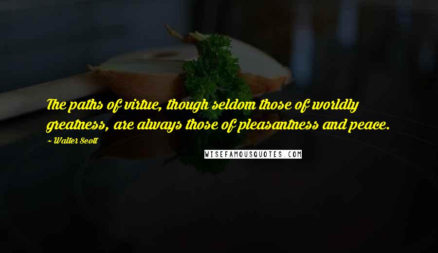 Walter Scott Quotes: The paths of virtue, though seldom those of worldly greatness, are always those of pleasantness and peace.