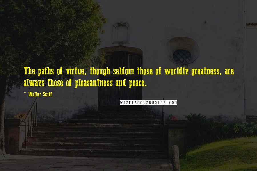 Walter Scott Quotes: The paths of virtue, though seldom those of worldly greatness, are always those of pleasantness and peace.