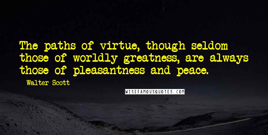 Walter Scott Quotes: The paths of virtue, though seldom those of worldly greatness, are always those of pleasantness and peace.