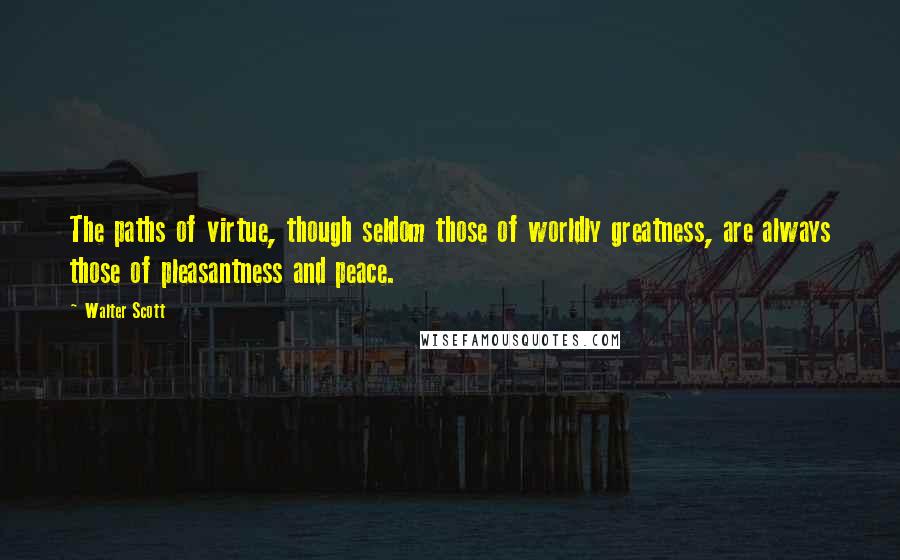 Walter Scott Quotes: The paths of virtue, though seldom those of worldly greatness, are always those of pleasantness and peace.