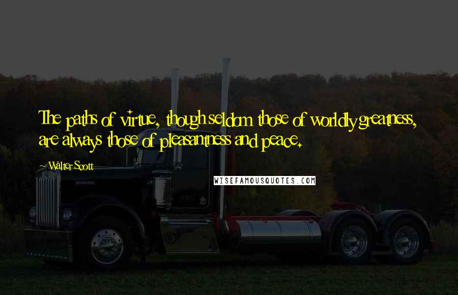 Walter Scott Quotes: The paths of virtue, though seldom those of worldly greatness, are always those of pleasantness and peace.