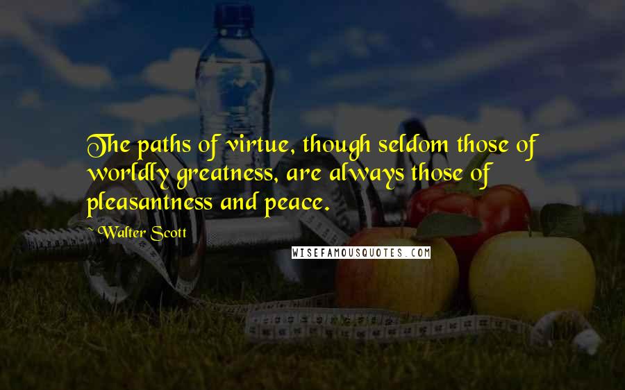 Walter Scott Quotes: The paths of virtue, though seldom those of worldly greatness, are always those of pleasantness and peace.