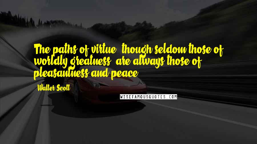 Walter Scott Quotes: The paths of virtue, though seldom those of worldly greatness, are always those of pleasantness and peace.