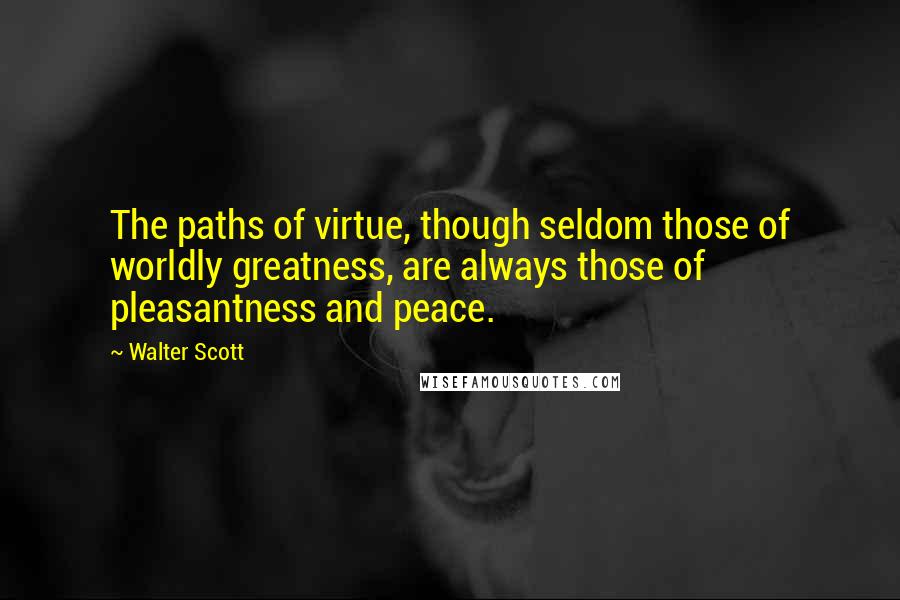 Walter Scott Quotes: The paths of virtue, though seldom those of worldly greatness, are always those of pleasantness and peace.