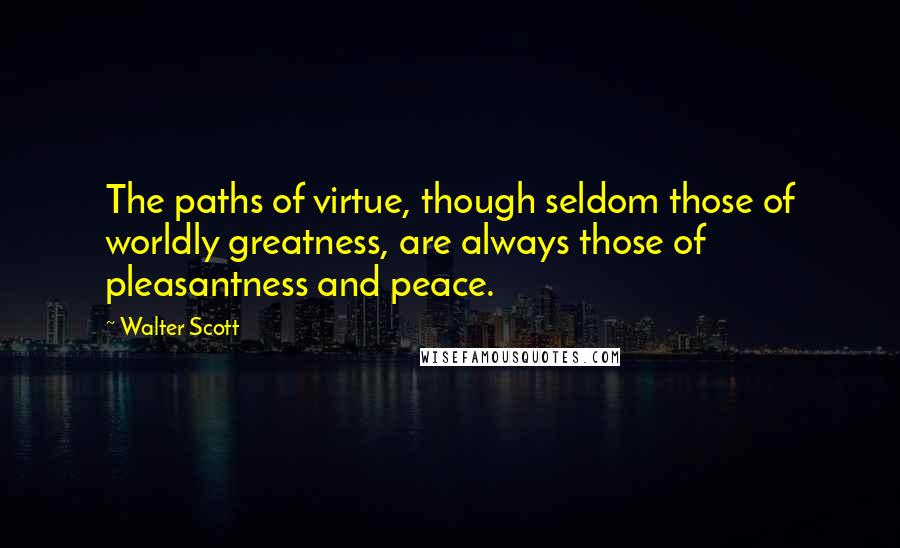 Walter Scott Quotes: The paths of virtue, though seldom those of worldly greatness, are always those of pleasantness and peace.